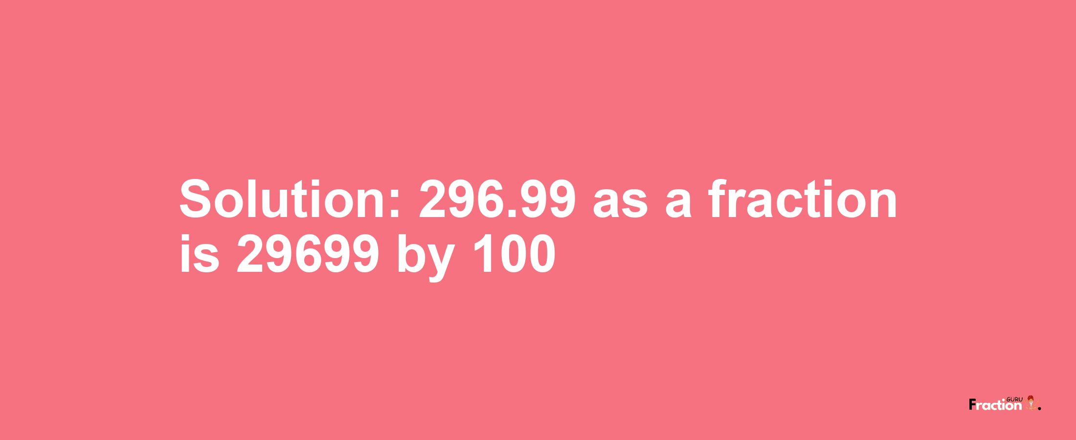 Solution:296.99 as a fraction is 29699/100